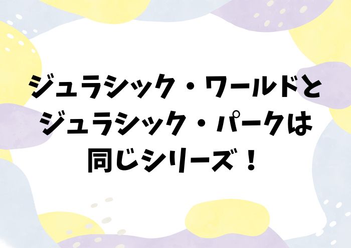 ジュラシック・ワールドとジュラシック・パークはなにが違うの？